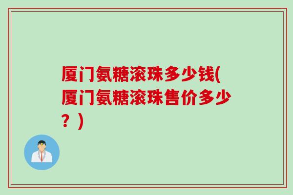 厦门氨糖滚珠多少钱(厦门氨糖滚珠售价多少？)