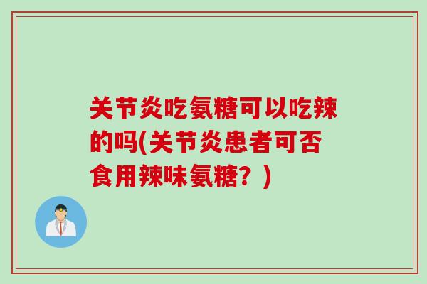 关节炎吃氨糖可以吃辣的吗(关节炎患者可否食用辣味氨糖？)