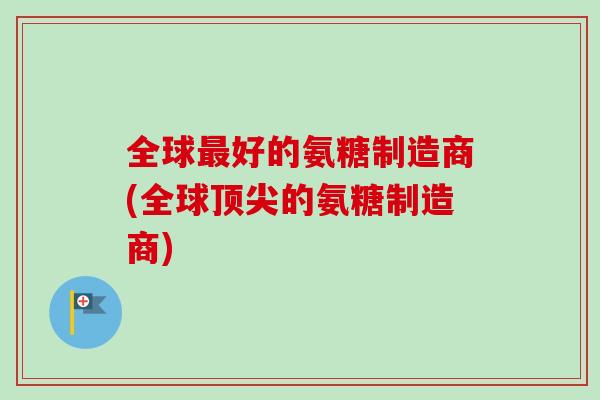 全球最好的氨糖制造商(全球顶尖的氨糖制造商)