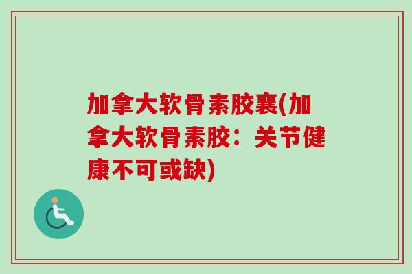 加拿大软骨素胶襄(加拿大软骨素胶：关节健康不可或缺)
