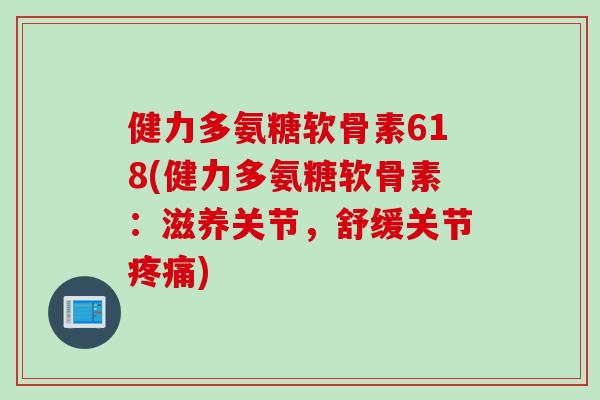 健力多氨糖软骨素618(健力多氨糖软骨素:滋养关节,舒缓关节) 健力多氨糖软骨素618(健力多氨糖软骨素:滋养关节,舒缓关节)