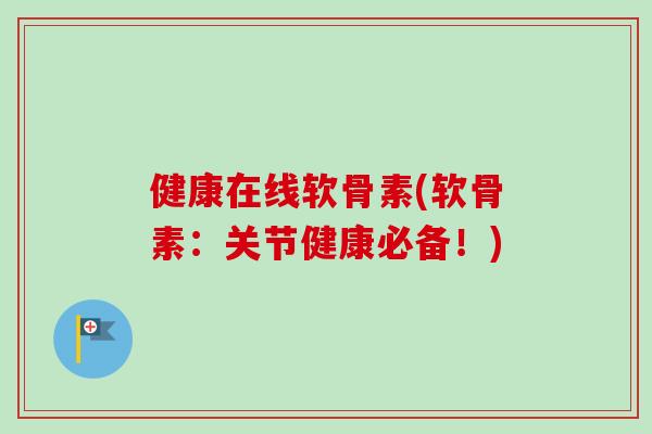 健康在线软骨素(软骨素：关节健康必备！)