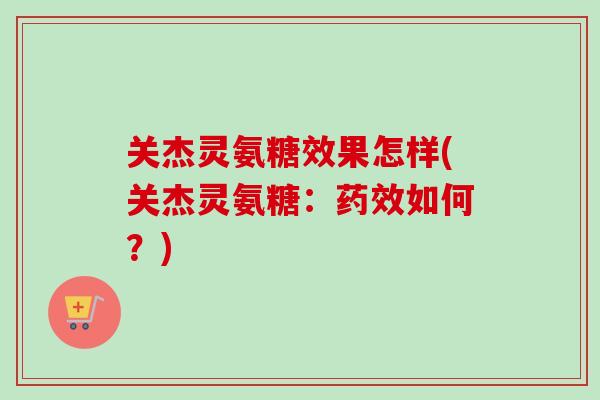 关杰灵氨糖效果怎样(关杰灵氨糖：药效如何？)