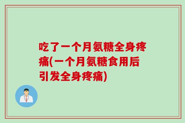 吃了一个月氨糖全身疼痛(一个月氨糖食用后引发全身疼痛)