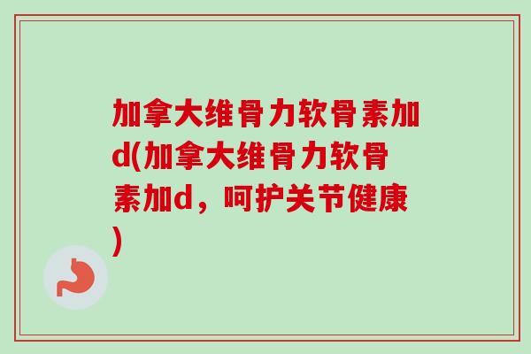 加拿大维骨力软骨素加d(加拿大维骨力软骨素加d，呵护关节健康)