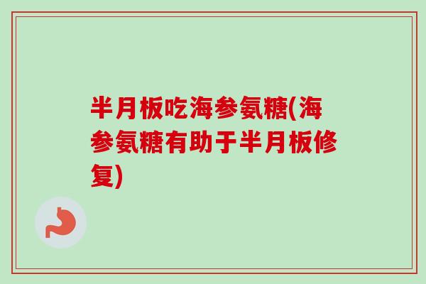 半月板吃海参氨糖(海参氨糖有助于半月板修复)