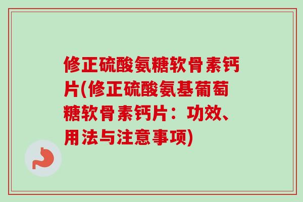 修正硫酸氨糖软骨素钙片(修正硫酸氨基葡萄糖软骨素钙片：功效、用法与注意事项)