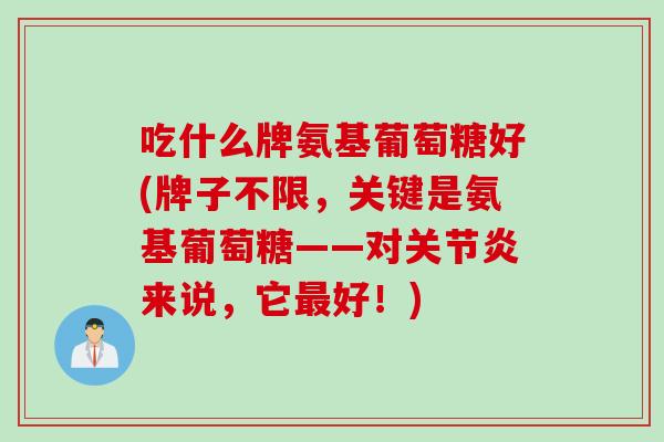 吃什么牌氨基葡萄糖好(牌子不限,关键是氨基葡萄糖——对来说,它好!) 吃什么牌氨基葡萄糖好(牌子不限,关键是氨基葡萄糖——对来说,它好!)