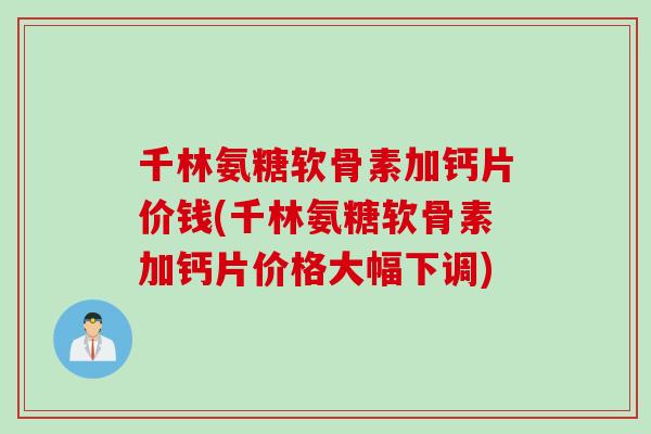 千林氨糖软骨素加钙片价钱(千林氨糖软骨素加钙片价格大幅下调)