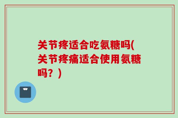 关节疼适合吃氨糖吗(关节疼痛适合使用氨糖吗？)