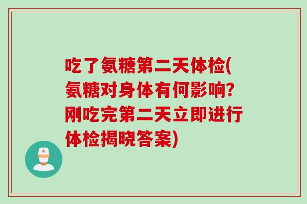 吃了氨糖第二天体检(氨糖对身体有何影响？刚吃完第二天立即进行体检揭晓答案)