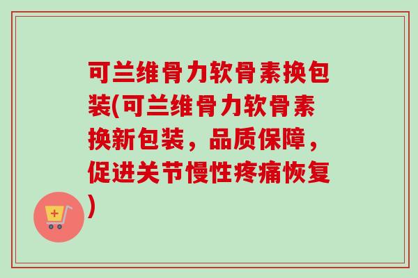 可兰维骨力软骨素换包装(可兰维骨力软骨素换新包装，品质保障，促进关节慢性疼痛恢复)