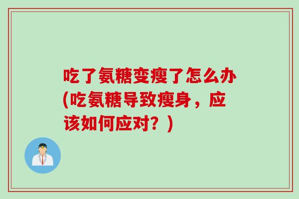 吃了氨糖变瘦了怎么办(吃氨糖导致瘦身，应该如何应对？)