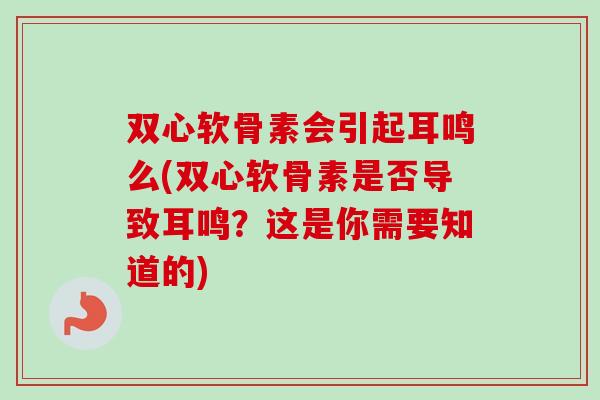 双心软骨素会引起耳鸣么(双心软骨素是否导致耳鸣？这是你需要知道的)