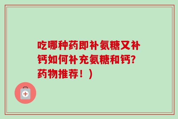 吃哪种药即补氨糖又补钙如何补充氨糖和钙？药物推荐！)