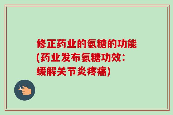 修正药业的氨糖的功能(药业发布氨糖功效：缓解关节炎疼痛)
