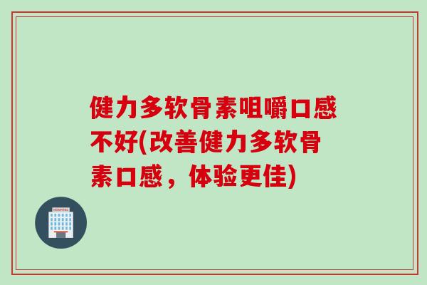 健力多软骨素咀嚼口感不好(改善健力多软骨素口感，体验更佳)