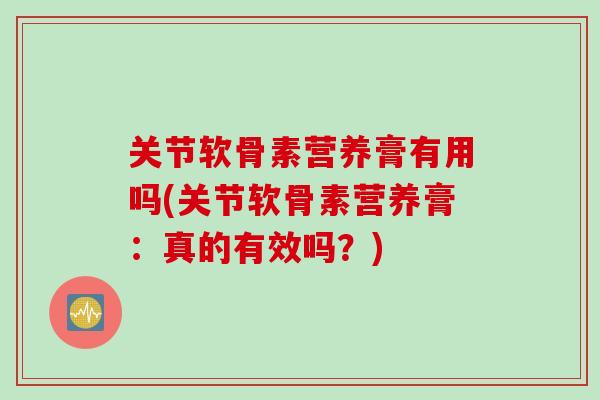 关节软骨素营养膏有用吗(关节软骨素营养膏：真的有效吗？)