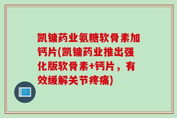 凯镛药业氨糖软骨素加钙片(凯镛药业推出强化版软骨素+钙片，有效缓解关节疼痛)