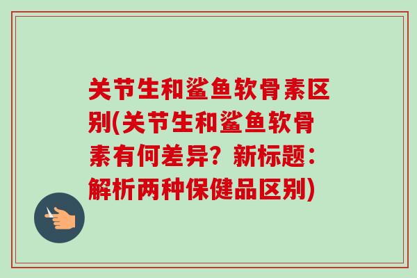 关节生和鲨鱼软骨素区别(关节生和鲨鱼软骨素有何差异？新标题：解析两种保健品区别)