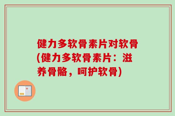 健力多软骨素片对软骨(健力多软骨素片：滋养骨骼，呵护软骨)