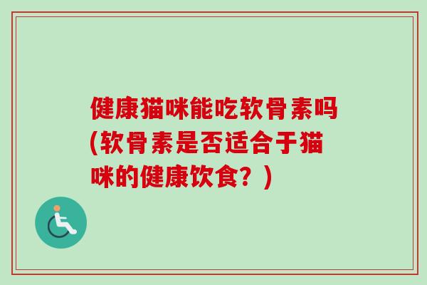 健康猫咪能吃软骨素吗(软骨素是否适合于猫咪的健康饮食？)
