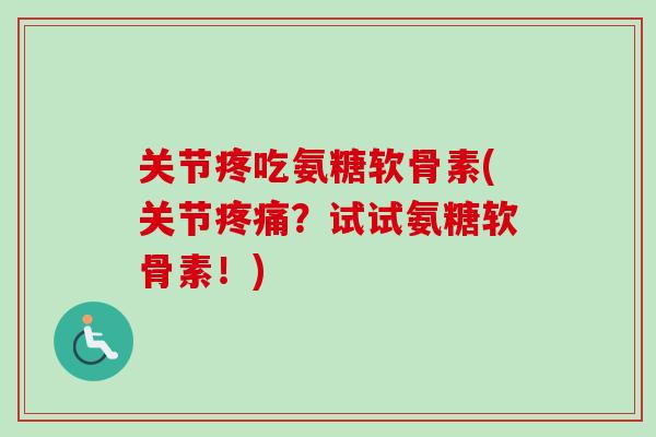 关节疼吃氨糖软骨素(关节疼痛？试试氨糖软骨素！)