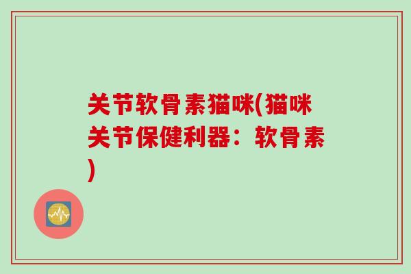 关节软骨素猫咪(猫咪关节保健利器：软骨素)
