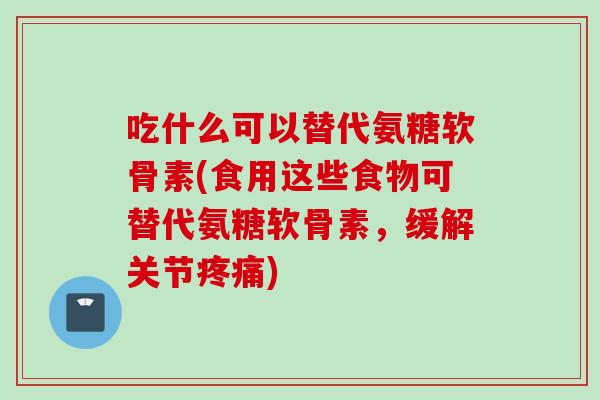 吃什么可以替代氨糖软骨素(食用这些食物可替代氨糖软骨素，缓解关节疼痛)