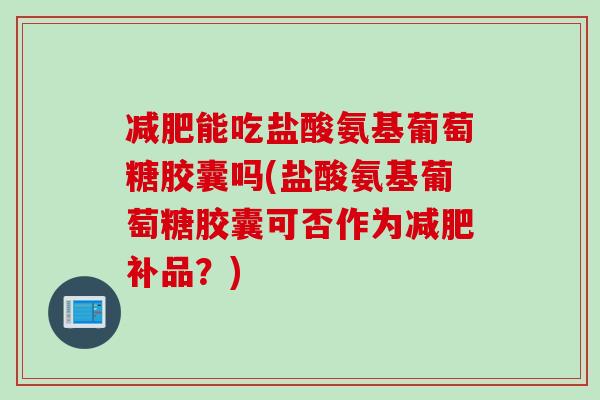 减肥能吃盐酸氨基葡萄糖胶囊吗(盐酸氨基葡萄糖胶囊可否作为减肥补品？)