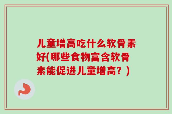 儿童增高吃什么软骨素好(哪些食物富含软骨素能促进儿童增高？)