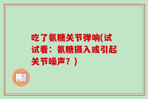 吃了氨糖关节弹响(试试看：氨糖摄入或引起关节噪声？)