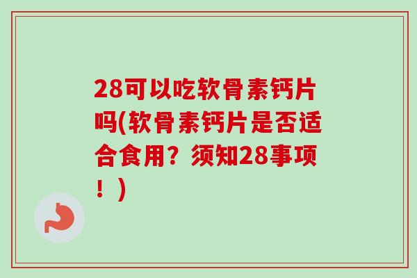 28可以吃软骨素钙片吗(软骨素钙片是否适合食用？须知28事项！)