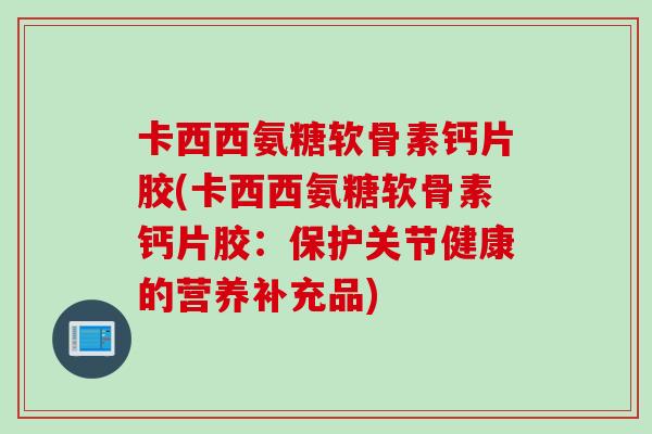 卡西西氨糖软骨素钙片胶(卡西西氨糖软骨素钙片胶：保护关节健康的营养补充品)