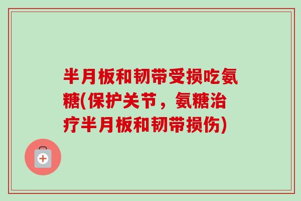 半月板和韧带受损吃氨糖(保护关节，氨糖治疗半月板和韧带损伤)