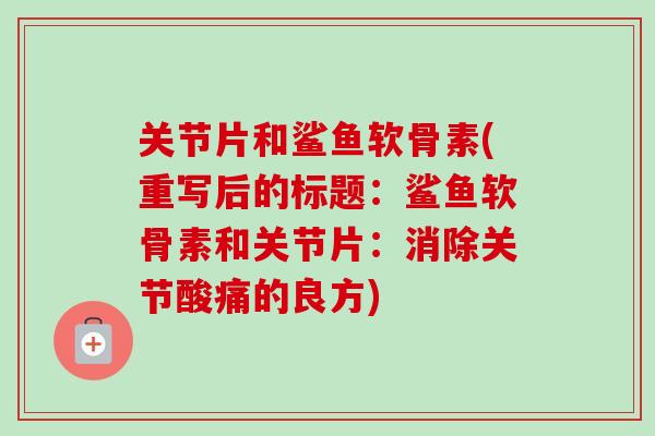 关节片和鲨鱼软骨素(重写后的标题：鲨鱼软骨素和关节片：消除关节酸痛的良方)