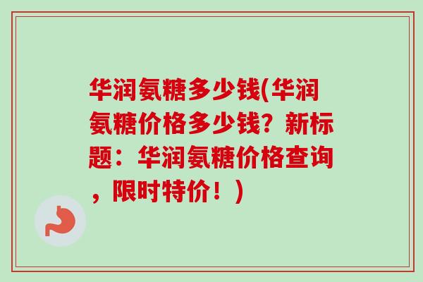 华润氨糖多少钱(华润氨糖价格多少钱？新标题：华润氨糖价格查询，限时特价！)