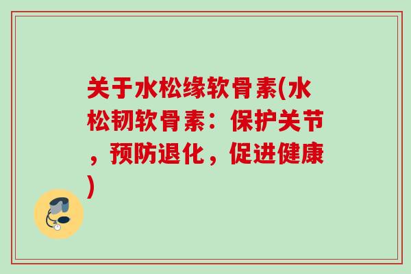 关于水松缘软骨素(水松韧软骨素：保护关节，预防退化，促进健康)