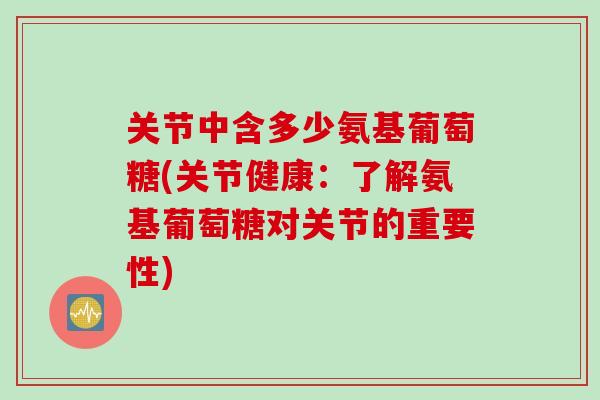 关节中含多少氨基葡萄糖(关节健康：了解氨基葡萄糖对关节的重要性)