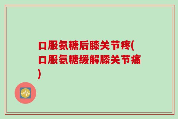 口服氨糖后膝关节疼(口服氨糖缓解膝关节痛)