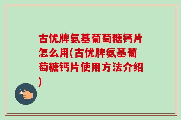 古优牌氨基葡萄糖钙片怎么用(古优牌氨基葡萄糖钙片使用方法介绍)
