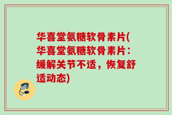 华喜堂氨糖软骨素片(华喜堂氨糖软骨素片：缓解关节不适，恢复舒适动态)