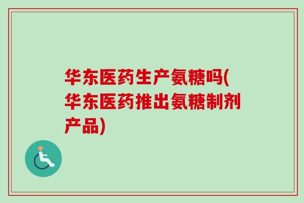 华东医药生产氨糖吗(华东医药推出氨糖制剂产品) 华东医药生产氨糖吗(华东医药推出氨糖制剂产品)