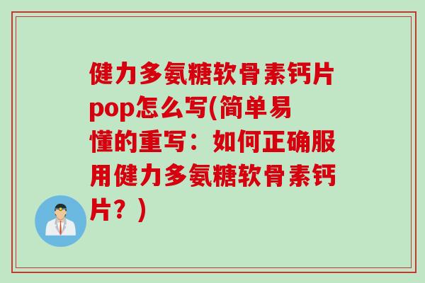 健力多氨糖软骨素钙片pop怎么写(简单易懂的重写：如何正确服用健力多氨糖软骨素钙片？)
