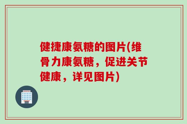健捷康氨糖的图片(维骨力康氨糖，促进关节健康，详见图片)
