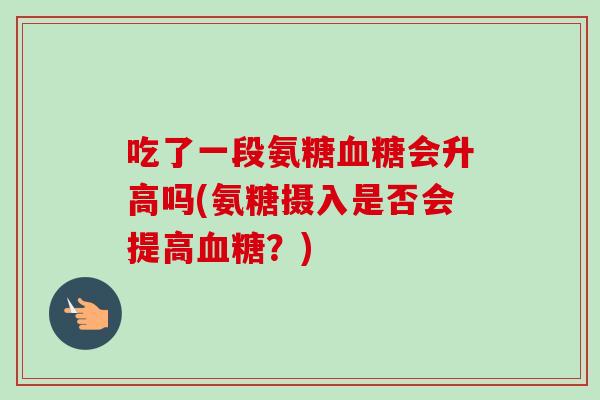 吃了一段氨糖血糖会升高吗(氨糖摄入是否会提高血糖？)
