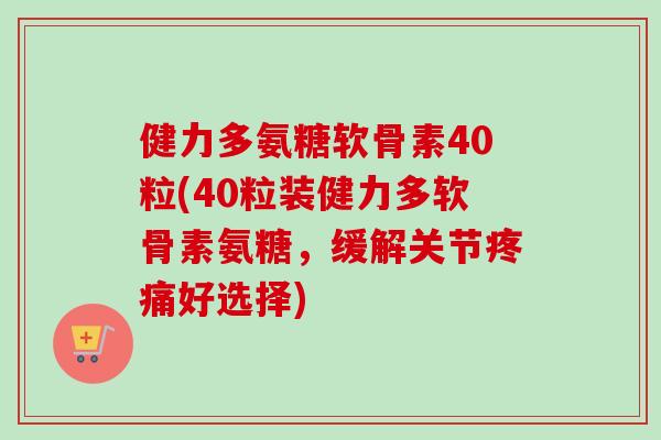 健力多氨糖软骨素40粒(40粒装健力多软骨素氨糖，缓解关节疼痛好选择)