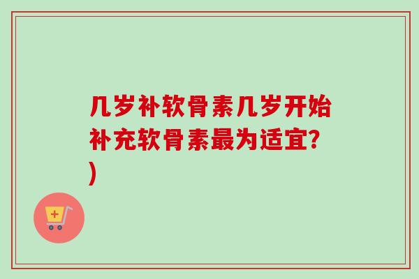 几岁补软骨素几岁开始补充软骨素最为适宜？)
