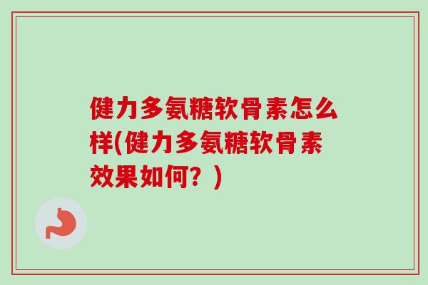 健力多氨糖软骨素怎么样(健力多氨糖软骨素效果如何？)