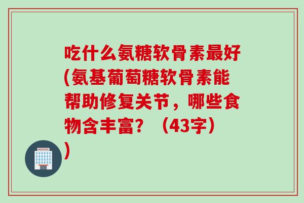 吃什么氨糖软骨素最好(氨基葡萄糖软骨素能帮助修复关节，哪些食物含丰富？（43字）)